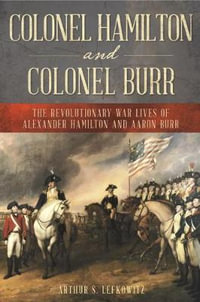 Colonel Hamilton and Colonel Burr : The Revolutionary War Lives of Alexander Hamilton and Aaron Burr - Arthur Lefkowitz