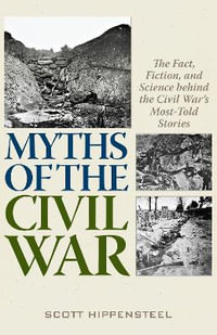 Myths of the Civil War : The Fact, Fiction, and Science behind the Civil War's Most-Told Stories - Scott Hippensteel