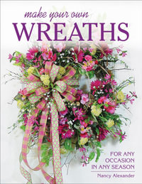 Make Your Own Wreaths : For Any Occasion in Any Season - Nancy Alexander