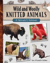 Wild and Woolly Knitted Animals : A Naturalist's Notebook - Sara Elizabeth Kellner