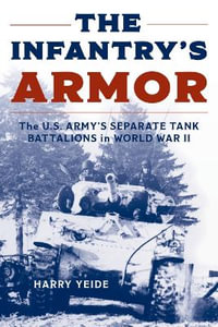 The Infantry's Armor : The U.S. Army's Separate Tank Battalions in World War II - Harry Yeide