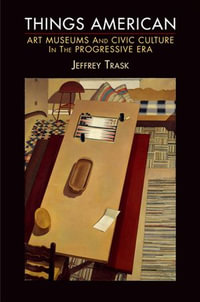 Things American : Art Museums and Civic Culture in the Progressive Era - Jeffrey Trask