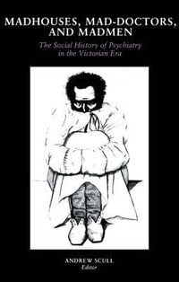 Madhouses, Mad-Doctors, and Madmen : The Social History of Psychiatry in the Victorian Era - Andrew Scull