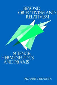 Beyond Objectivism and Relativism : Science, Hermeneutics, and PRAXIS - Richard J. Bernstein