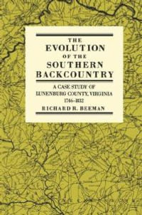 The Evolution of the Southern Backcountry : A Case Study of Lunenburg County, Virginia, 1746-1832 - Richard R. Beeman