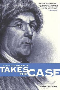 Benjamin Franklin Takes the Case : The American Agent Investigates Murder in the Dark Byways of London - Robert Lee Hall