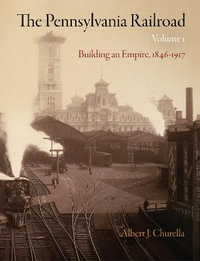 The Pennsylvania Railroad, Volume 1 : Building an Empire, 1846-1917 - Albert J. Churella