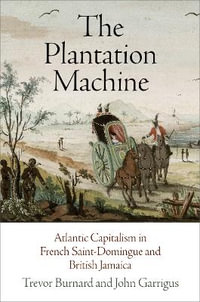 The Plantation Machine : Atlantic Capitalism in French Saint-Domingue and British Jamaica - Trevor Burnard