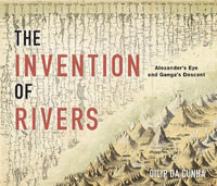 The Invention of Rivers : Alexander's Eye and Ganga's Descent - Dilip da Cunha