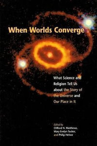 When Worlds Converge : What Science and Religion Tell Us about the Story of the Universe and Our Place in It - Clifford N. Matthews