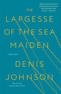 The Largesse of the Sea Maiden : Stories - Denis Johnson