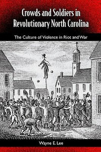 Crowds and Soldiers in Revolutionary North Carolina : The Culture of Violence in Riot and War - Wayne Lee