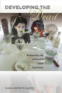 Developing the Dead : Mediumship and Selfhood in Cuban Espiritismo - Diana EspÃ­rito Santo