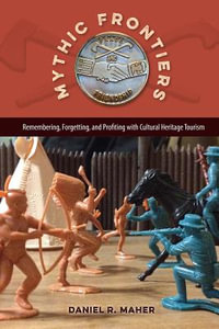 Mythic Frontiers : Remembering, Forgetting, and Profiting with Cultural Heritage Tourism - Daniel R. Maher