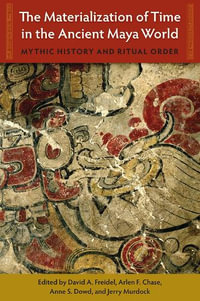 The Materialization of Time in the Ancient Maya World : Mythic History and Ritual Order - David A. Freidel