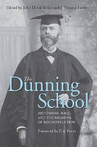 The Dunning School : Historians, Race, and the Meaning of Reconstruction - John David Smith