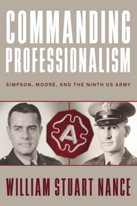 Commanding Professionalism : Simpson, Moore, and the Ninth US Army - William Stuart Nance