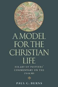 A Model for the Christian Life : Hilary of Poitiers' Commentary on the Psalms - Paul C. Burns