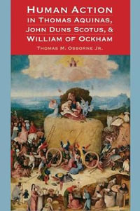 Human Action in Thomas Aquinas, John Duns Scotus, and William of Ockham - Thomas M. Osborne Jr