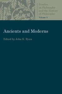 Ancients and Moderns : Studies in Philosophy and the History of Philosophy, Vol. 5 - John K. Ryan