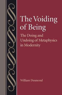 The Voiding of Being : The Doing and Undoing of Metaphysics in Modernity - William Desmond