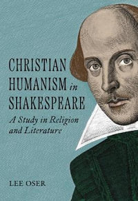 Christian Humanism in Shakespeare : A Study in Religion and Literature - Lee Oser