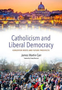 Catholicism and Liberal Democracy : Forgotten Roots and Future Prospects - James Martin Carr