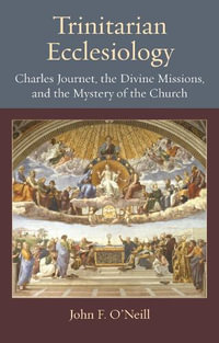 Trinitarian Ecclesiology : Charles Journet, the Divine Missions, and the Mystery of the Church - John F. O'Neill