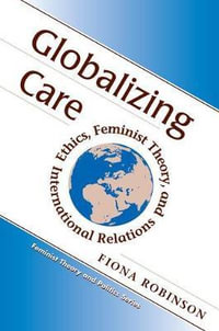 Globalizing Care : Ethics, Feminist Theory, And International Relations - Fiona Robinson