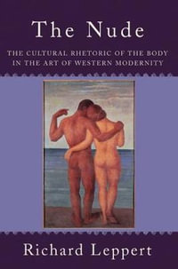 The Nude : The Cultural Rhetoric of the Body in the Art of Western Modernity - Richard Leppert