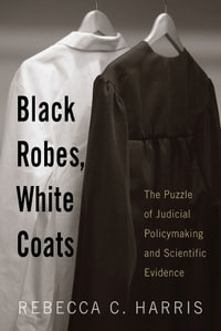 Black Robes, White Coats : The Puzzle of Judicial Policymaking and Scientific Evidence - Rebecca C. Harris