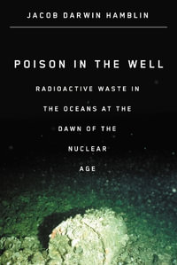 Poison in the Well : Radioactive Waste in the Oceans at the Dawn of the Nuclear Age - Jacob Darwin Hamblin