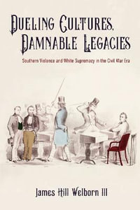 Dueling Cultures, Damnable Legacies : Southern Violence and White Supremacy in the Civil War Era - James Hill Welborn III