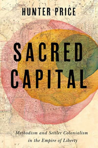 Sacred Capital : Methodism and Settler Colonialism in the Empire of Liberty - Hunter Price