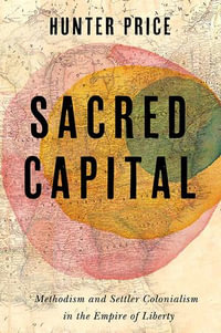 Sacred Capital : Methodism and Settler Colonialism in the Empire of Liberty - Hunter Price