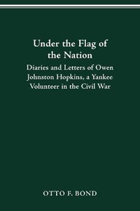 UNDER THE FLAG OF THE NATION : DIARIES AND LETTERS OF OWEN JOHNSTON HOPKINS, A YANKEE VOLUNTEER IN THE CIVIL WAR - OWEN JOHNSTON HOPKINS