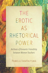 The Erotic as Rhetorical Power : Archives of Romantic Friendship between Women Teachers - Pamela VanHaitsma