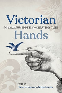 Victorian Hands : The Manual Turn in Nineteenth-Century Body Studies - Peter J. Capuano