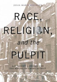 Race, Religion, and the Pulpit : Rev. Robert L. Bradby and the Making of Urban Detroit - Julia Marie Robinson Moore