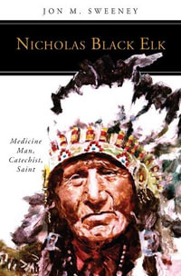 Nicholas Black Elk : Medicine Man, Catechist, Saint - Jon M Sweeney