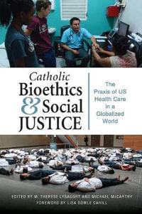 Catholic Bioethics and Social Justice : The PRAXIS of Us Health Care in a Globalized World - M. Therese Lysaught