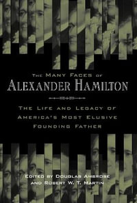 The Many Faces of Alexander Hamilton : The Life and Legacy of America's Most Elusive Founding Father - Douglas Ambrose