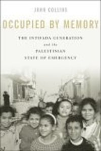 Occupied by Memory : The Intifada Generation and the Palestinian State of Emergency - John Collins