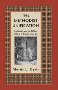 The Methodist Unification : Christianity and the Politics of Race in the Jim Crow Era - Morris L Davis