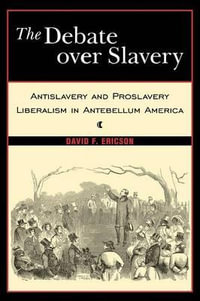 The Debate Over Slavery : Antislavery and Proslavery Liberalism in Antebellum America - David F. Ericson