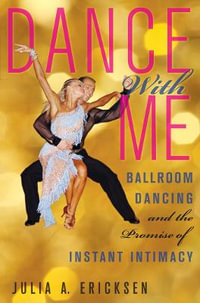 Dance With Me : Ballroom Dancing and the Promise of Instant Intimacy - Julia A. Ericksen