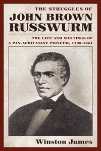 The Struggles of John Brown Russwurm : The Life and Writings of a Pan-Africanist Pioneer, 1799-1851 - Winston James