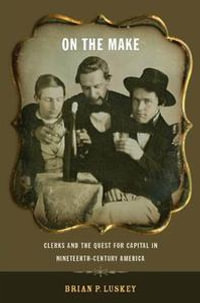 On the Make : Clerks and the Quest for Capital in Nineteenth-Century America - Brian P Luskey