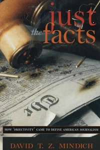 Just the Facts : How "Objectivity" Came to Define American Journalism - David T.Z. Mindich