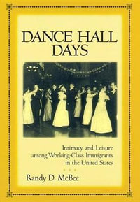 Dance Hall Days : Intimacy and Leisure Among Working-Class Immigrants in the United States - Randy McBee